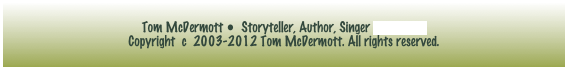 Tom McDermott •  Storyteller, Author, Singer e-mail tom
Copyright  c  2003-2012 Tom McDermott. All rights reserved.
