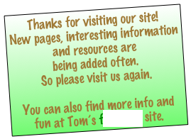 Thanks for visiting our site!
New pages, interesting information and resources are 
being added often.
So please visit us again. 

You can also find more info and fun at Tom’s facebook site.